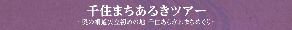 千住まちあるきツアー ～奥の細道矢立初めの地 千住あらかわまちめぐり～  